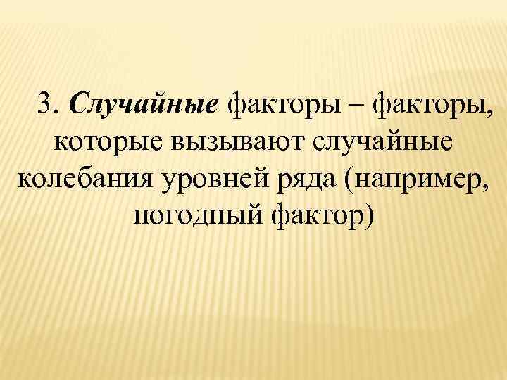  3. Случайные факторы – факторы, которые вызывают случайные колебания уровней ряда (например, погодный