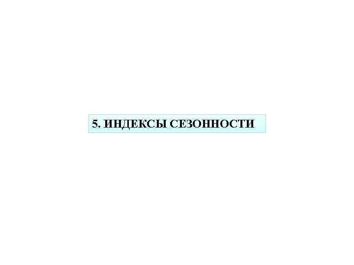 5. ИНДЕКСЫ СЕЗОННОСТИ 