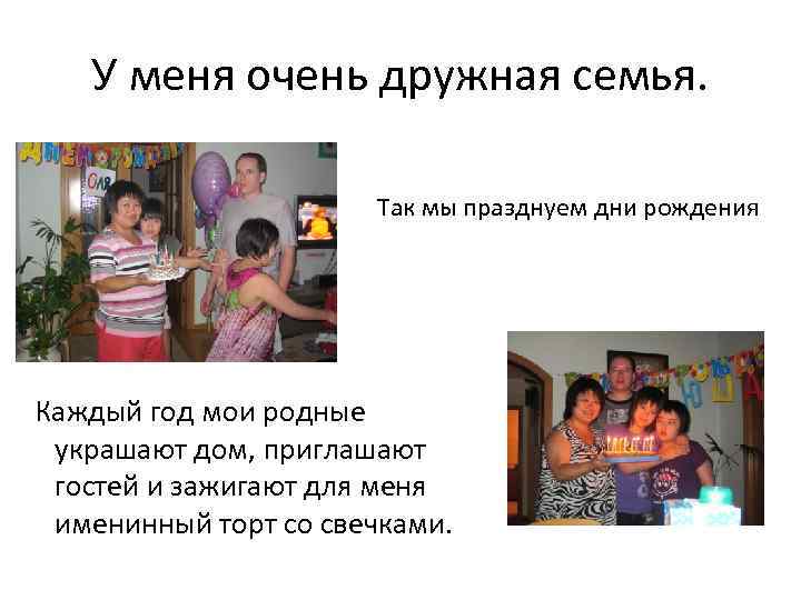 У меня очень дружная семья. Так мы празднуем дни рождения Каждый год мои родные