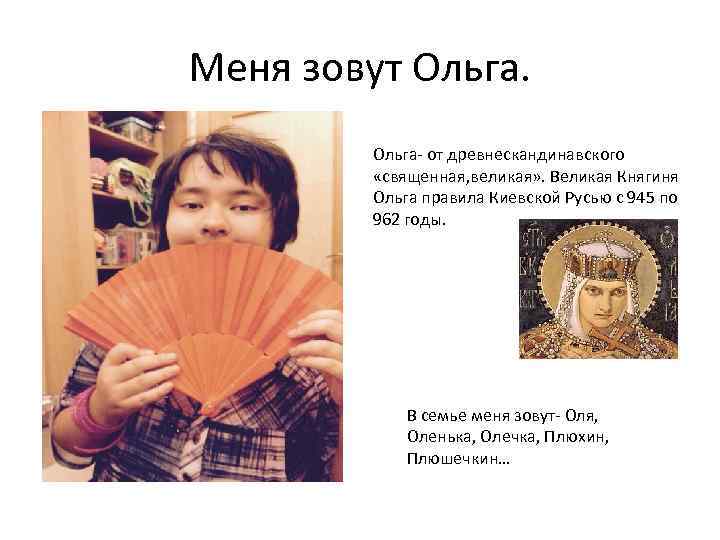 Меня зовут Ольга- от древнескандинавского «священная, великая» . Великая Княгиня Ольга правила Киевской Русью