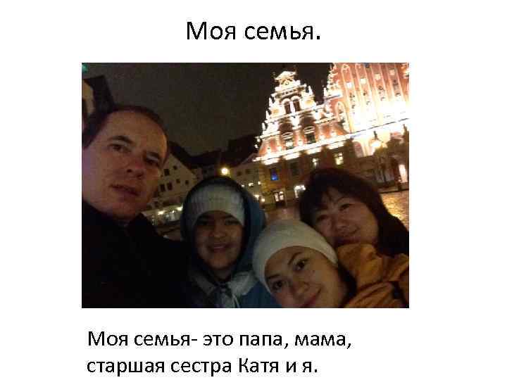 Моя семья. Моя семья- это папа, мама, старшая сестра Катя и я. 