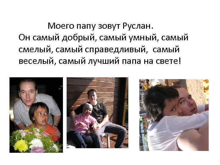 Моего папу зовут Руслан. Он самый добрый, самый умный, самый смелый, самый справедливый, самый