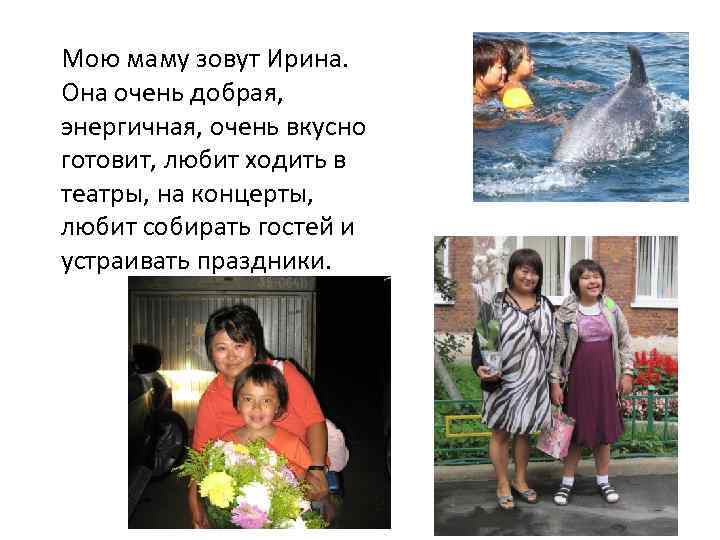 Мою маму зовут Ирина. Она очень добрая, энергичная, очень вкусно готовит, любит ходить в