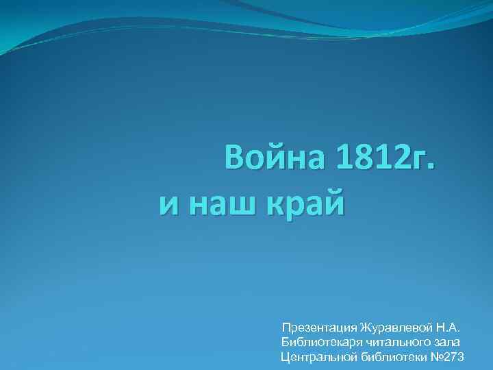 Война 1812 г. и наш край Презентация Журавлевой Н. А. Библиотекаря читального зала Центральной