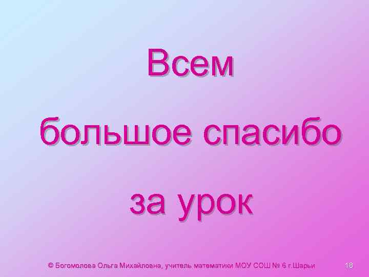 Всем большое спасибо за урок © Богомолова Ольга Михайловна, учитель математики МОУ СОШ №