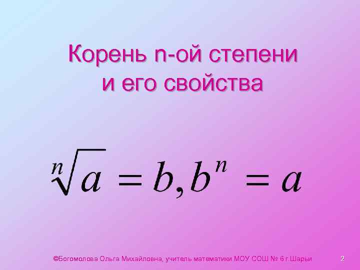 Корень n-ой степени и его свойства ©Богомолова Ольга Михайловна, учитель математики МОУ СОШ №
