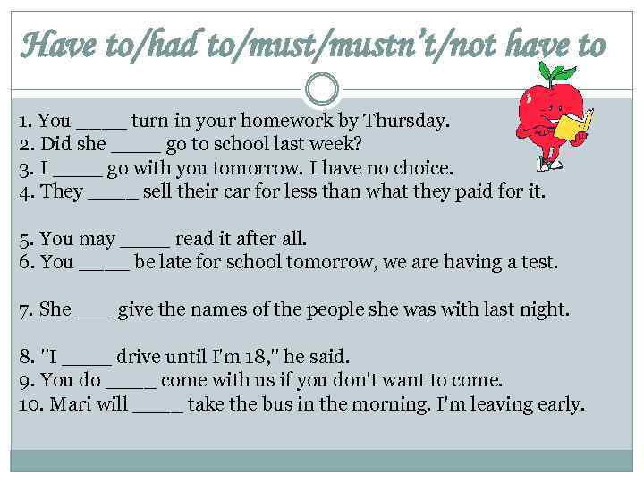 Have to/had to/mustn’t/not have to 1. You ____ turn in your homework by Thursday.