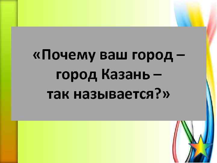  «Почему ваш город – город Казань – так называется? » 