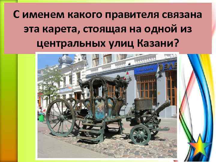 С именем какого правителя связана эта карета, стоящая на одной из центральных улиц Казани?