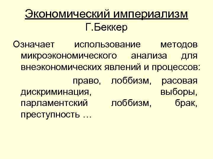 Экономический империализм Г. Беккер Означает использование методов микроэкономического анализа для внеэкономических явлений и процессов: