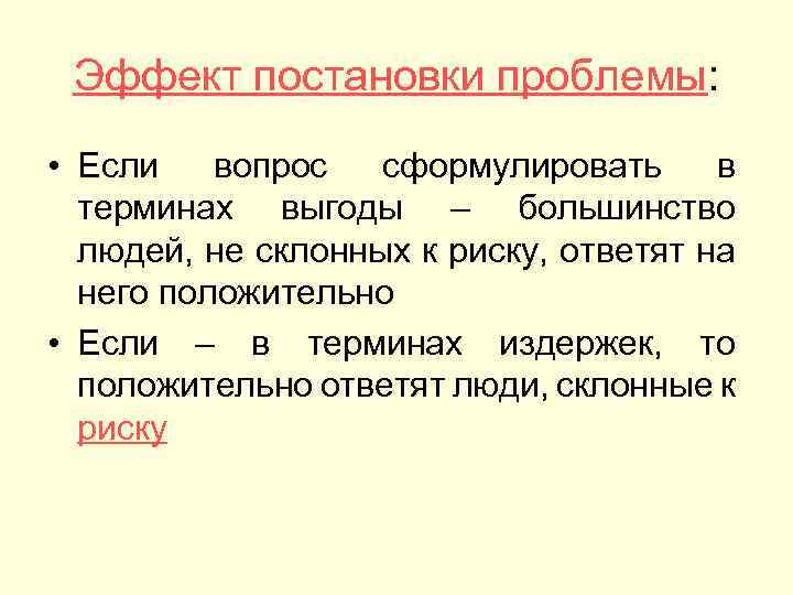 Эффект постановки проблемы: • Если вопрос сформулировать в терминах выгоды – большинство людей, не