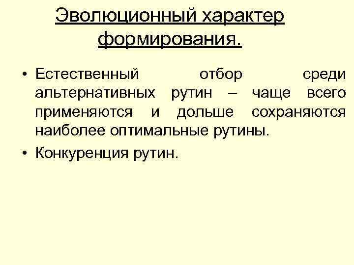 Эволюционный характер формирования. • Естественный отбор среди альтернативных рутин – чаще всего применяются и