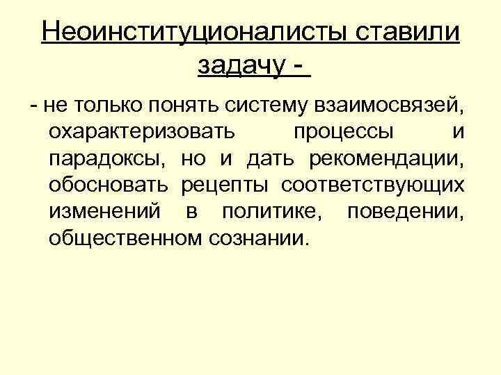 Неоинституционалисты ставили задачу - не только понять систему взаимосвязей, охарактеризовать процессы и парадоксы, но