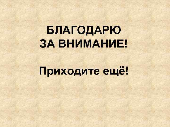 БЛАГОДАРЮ ЗА ВНИМАНИЕ! Приходите ещё! 