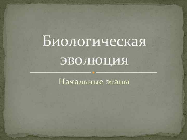 Биологическая эволюция Начальные этапы 