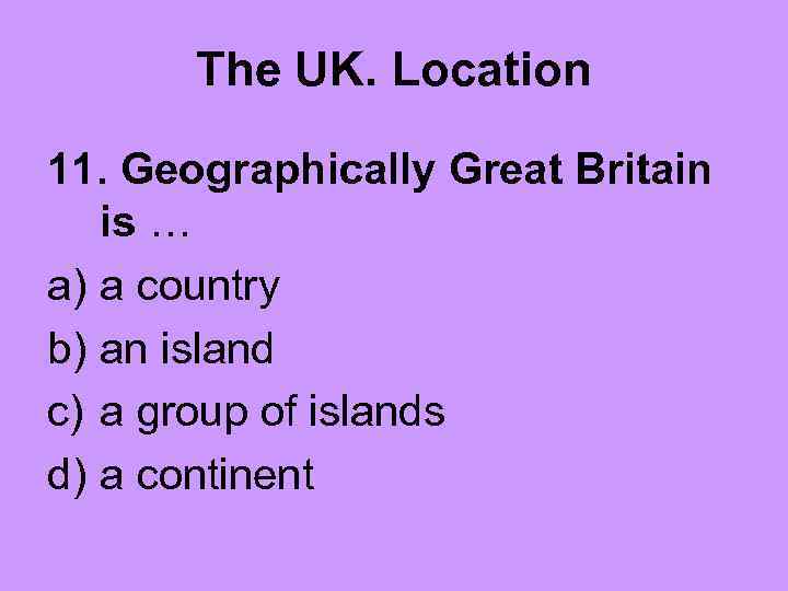 The UK. Location 11. Geographically Great Britain is … a) a country b) an