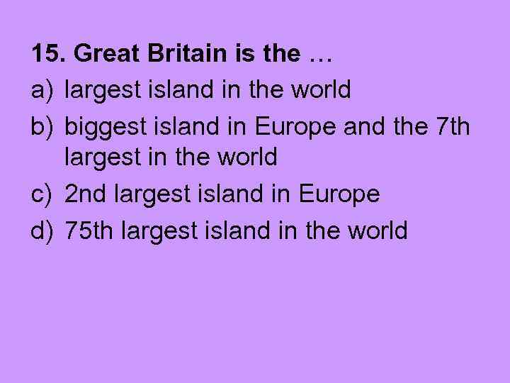 15. Great Britain is the … a) largest island in the world b) biggest