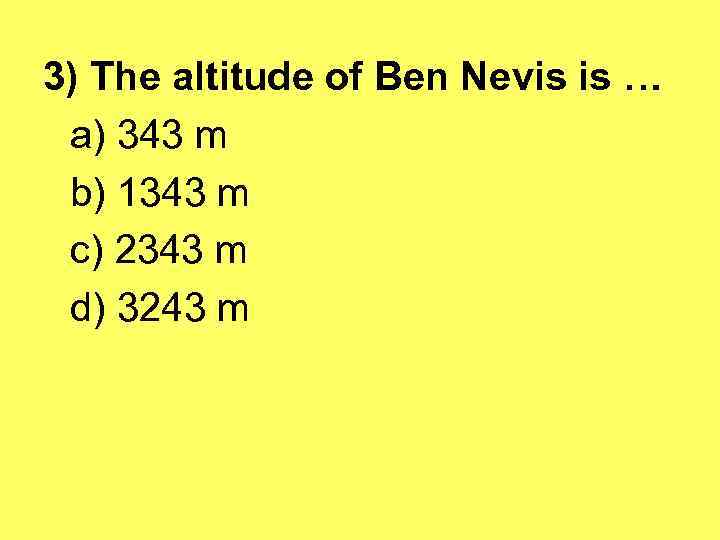 3) The altitude of Ben Nevis is … a) 343 m b) 1343 m