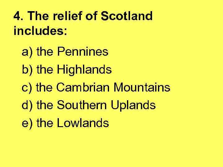 4. The relief of Scotland includes: a) the Pennines b) the Highlands c) the