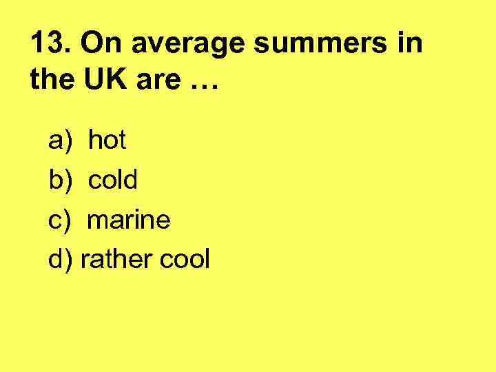 13. On average summers in the UK are … a) hot b) cold c)