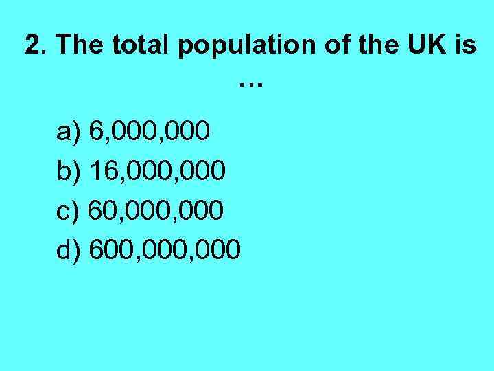 2. The total population of the UK is … a) 6, 000 b) 16,