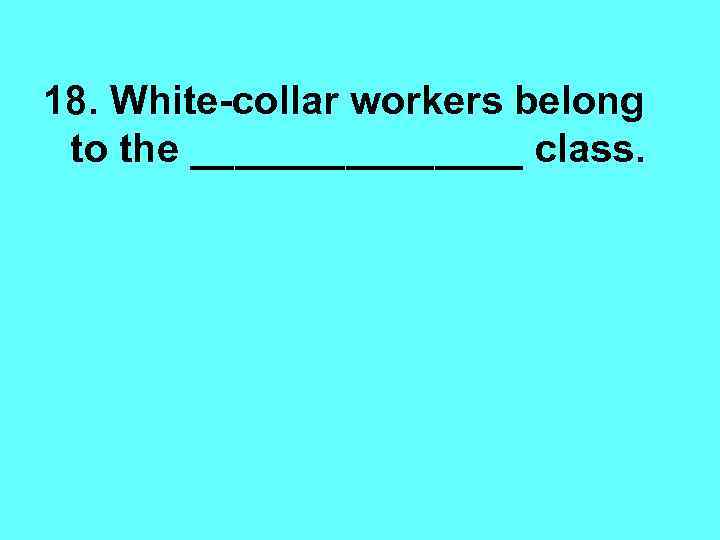 18. White-collar workers belong to the ________ class. 