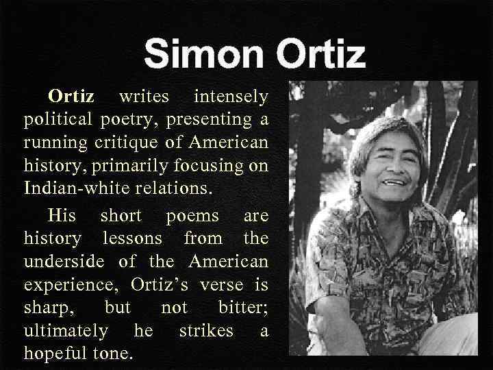 Simon Ortiz writes intensely political poetry, presenting a running critique of American history, primarily