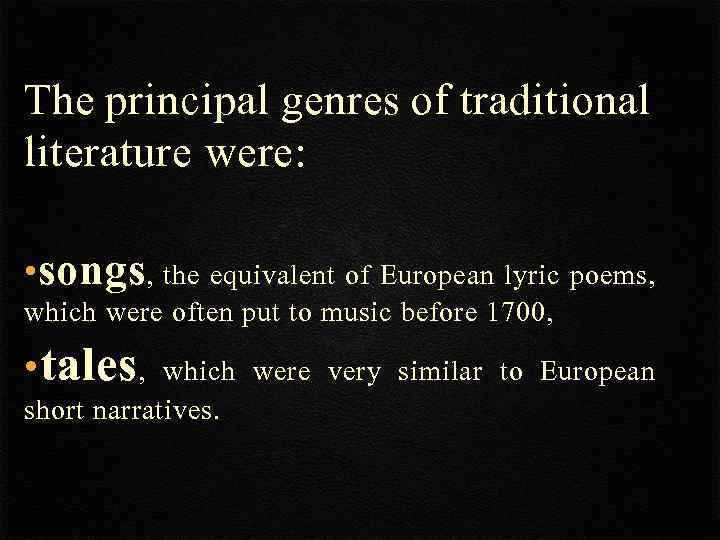 The principal genres of traditional literature were: • songs, the equivalent of European lyric