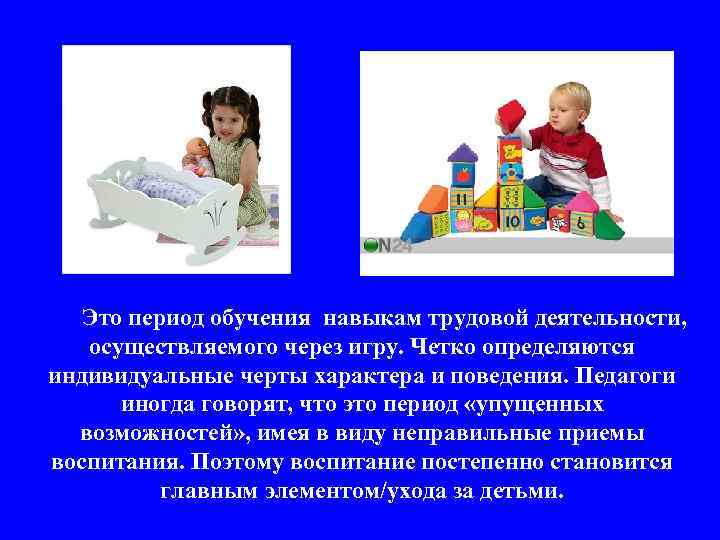 Это период обучения навыкам трудовой деятельности, осуществляемого через игру. Четко определяются индивидуальные черты характера