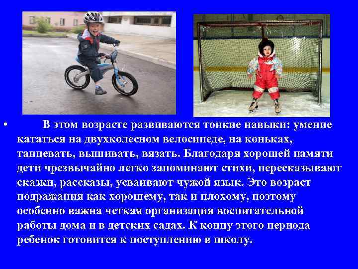  • В этом возрасте развиваются тонкие навыки: умение кататься на двухколесном велосипеде, на