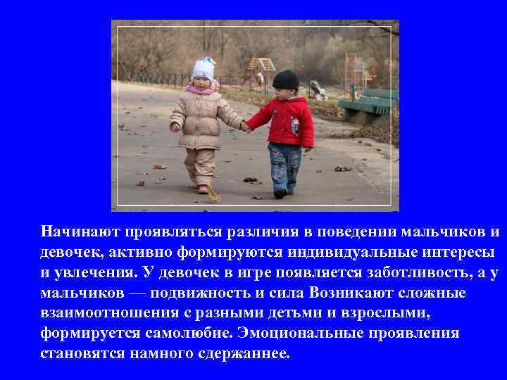 Начинают проявляться различия в поведении мальчиков и девочек, активно формируются индивидуальные интересы и увлечения.