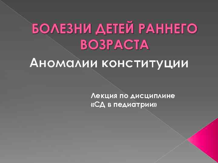 БОЛЕЗНИ ДЕТЕЙ РАННЕГО ВОЗРАСТА Аномалии конституции Лекция по дисциплине «СД в педиатрии» 