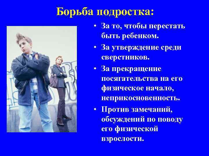 Борьба подростка: • За то, чтобы перестать быть ребенком. • За утверждение среди сверстников.