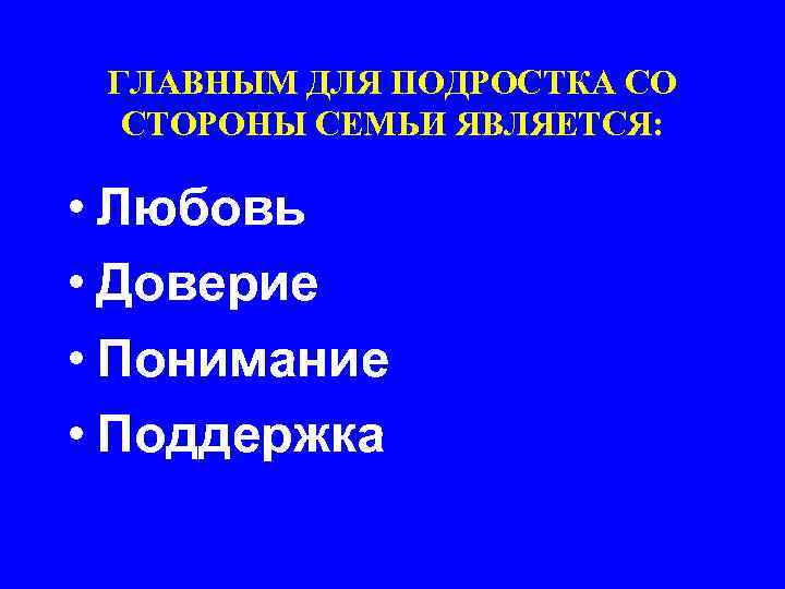 ГЛАВНЫМ ДЛЯ ПОДРОСТКА СО СТОРОНЫ СЕМЬИ ЯВЛЯЕТСЯ: • Любовь • Доверие • Понимание •