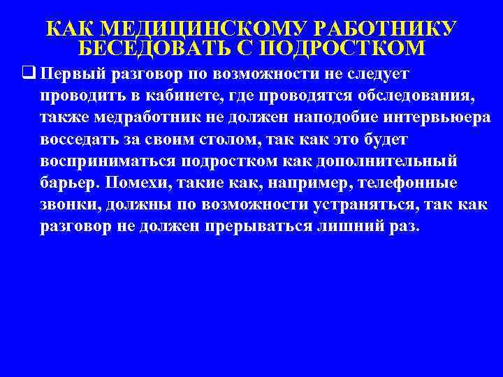 КАК МЕДИЦИНСКОМУ РАБОТНИКУ БЕСЕДОВАТЬ С ПОДРОСТКОМ q Первый разговор по возможности не следует проводить