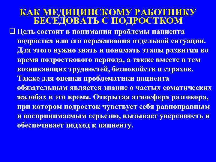 КАК МЕДИЦИНСКОМУ РАБОТНИКУ БЕСЕДОВАТЬ С ПОДРОСТКОМ q Цель состоит в понимании проблемы пациента подростка