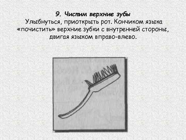 9. Чистим верхние зубы Улыбнуться, приоткрыть рот. Кончиком языка «почистить» верхние зубки с внутренней