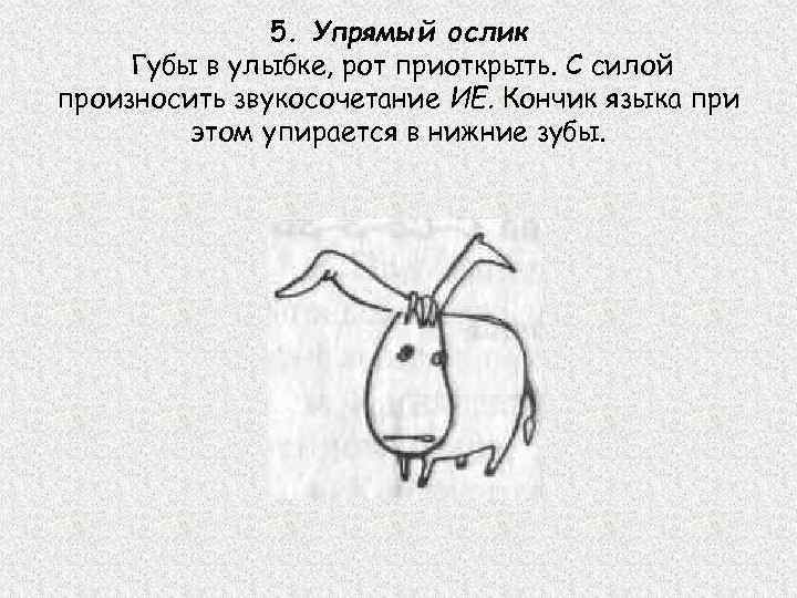 5. Упрямый ослик Губы в улыбке, рот приоткрыть. С силой произносить звукосочетание ИЕ. Кончик