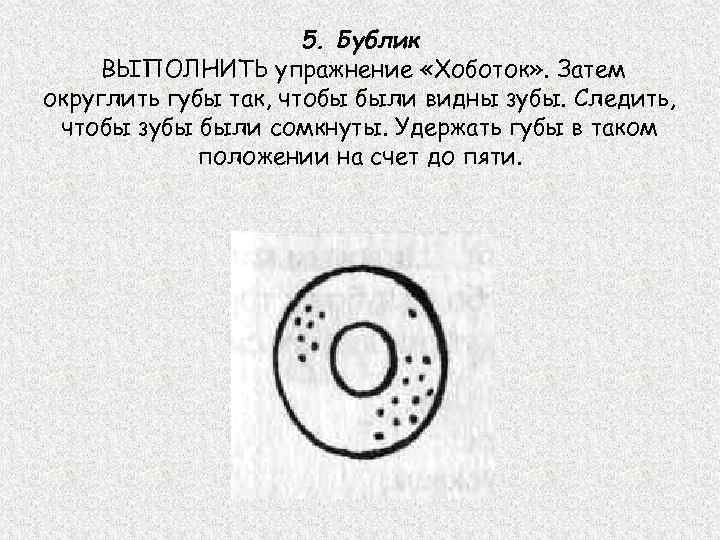 5. Бублик ВЫПОЛНИТЬ упражнение «Хоботок» . Затем округлить губы так, чтобы были видны зубы.