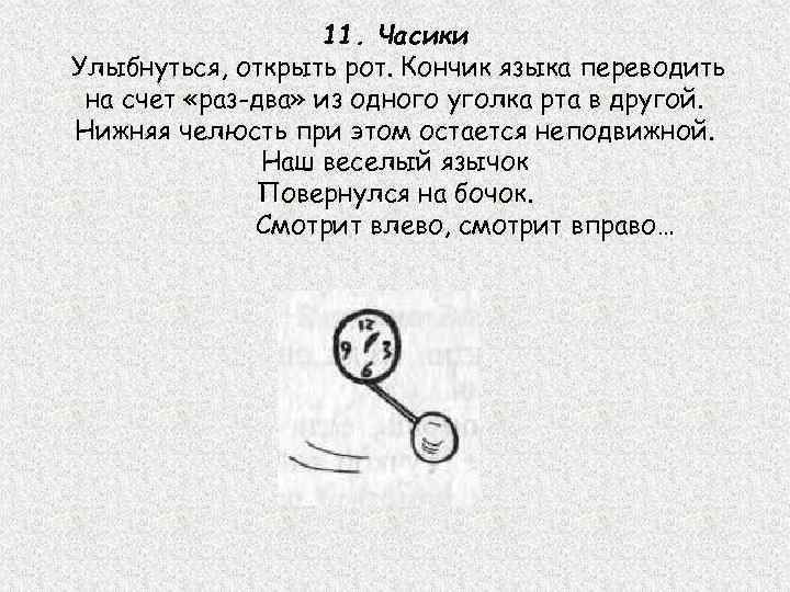 11. Часики Улыбнуться, открыть рот. Кончик языка переводить на счет «раз-два» из одного уголка