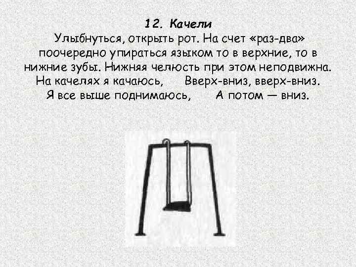 12. Качели Улыбнуться, открыть рот. На счет «раз-два» поочередно упираться языком то в верхние,