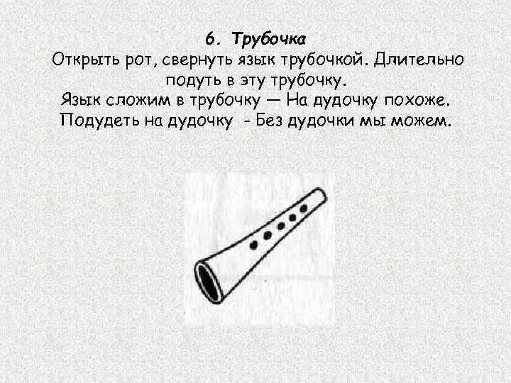 6. Трубочка Открыть рот, свернуть язык трубочкой. Длительно подуть в эту трубочку. Язык сложим