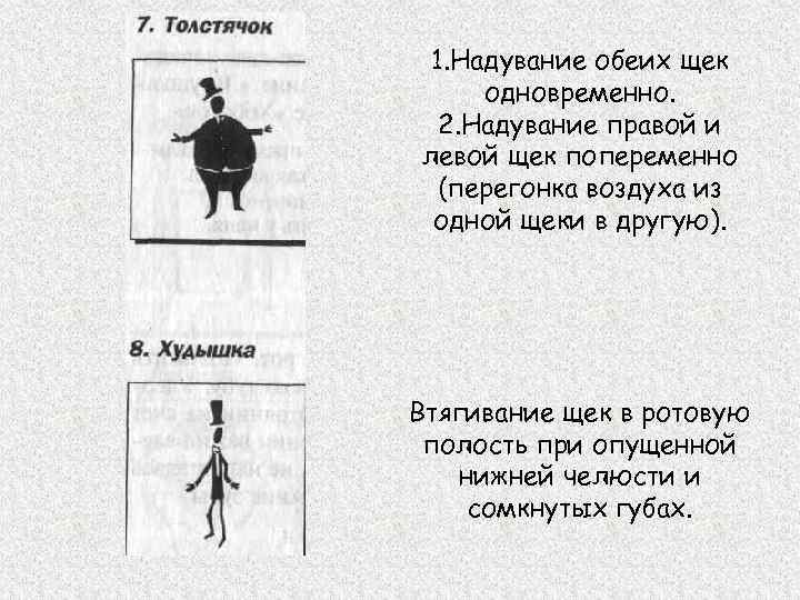 1. Надувание обеих щек одновременно. 2. Надувание правой и левой щек попеременно (перегонка воздуха