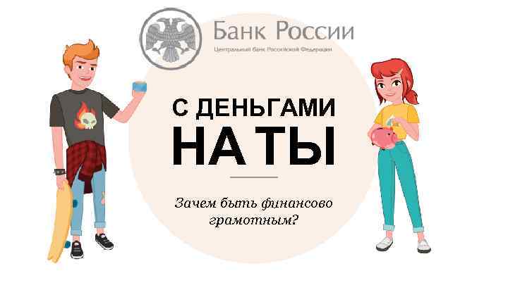 С ДЕНЬГАМИ НА ТЫ Зачем быть финансово грамотным? 