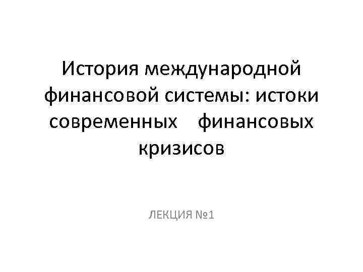 История международной финансовой системы: истоки современных финансовых кризисов ЛЕКЦИЯ № 1 