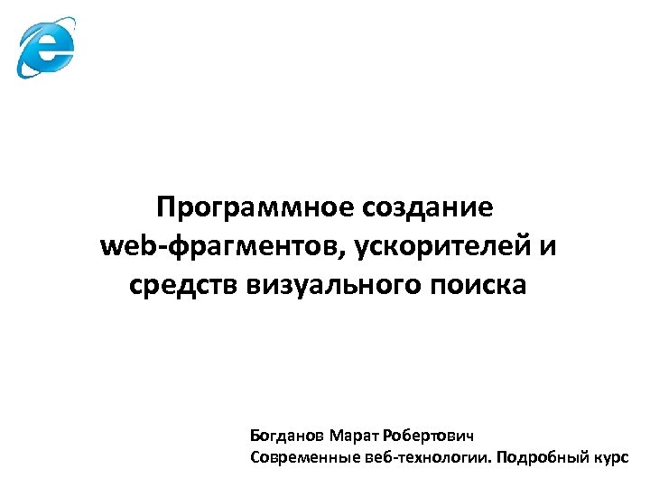 Программное создание web-фрагментов, ускорителей и средств визуального поиска Богданов Марат Робертович Современные веб-технологии. Подробный
