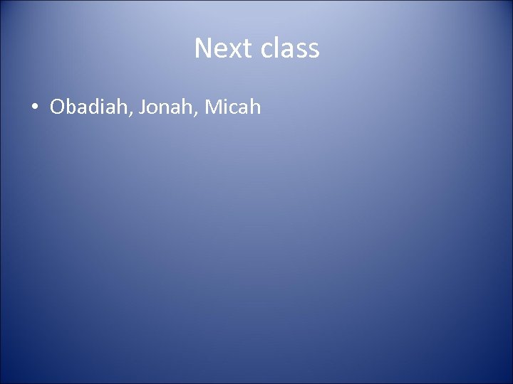 Next class • Obadiah, Jonah, Micah 