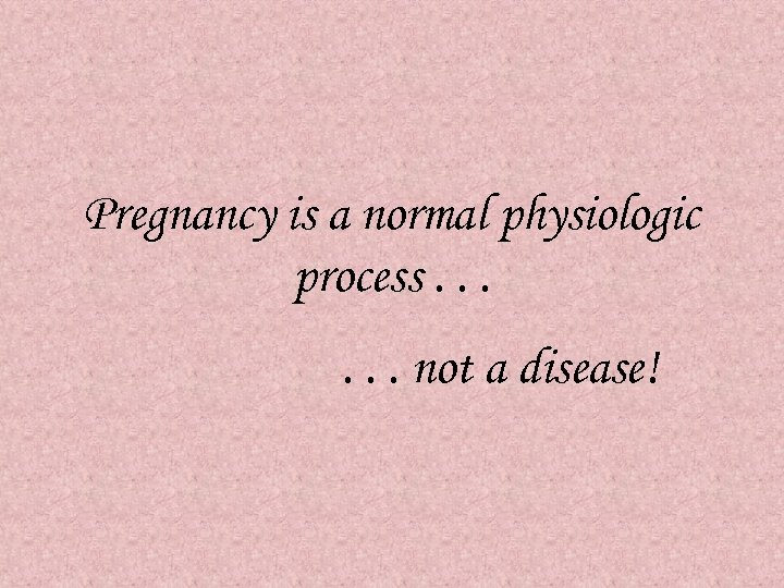 Pregnancy is a normal physiologic process. . . not a disease! 