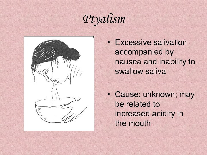 Ptyalism • Excessive salivation accompanied by nausea and inability to swallow saliva • Cause: