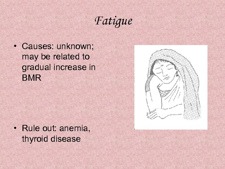 Fatigue • Causes: unknown; may be related to gradual increase in BMR • Rule